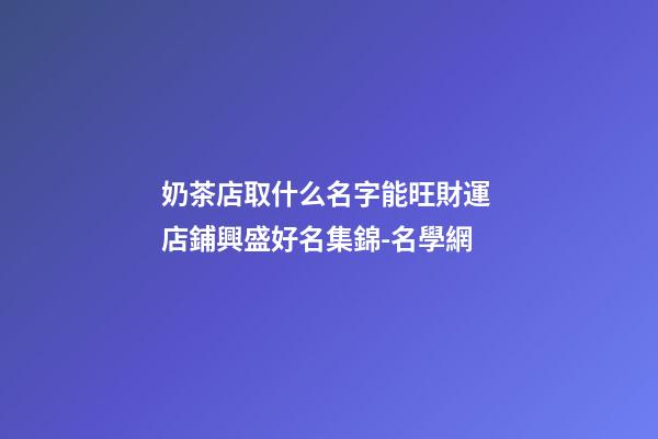 奶茶店取什么名字能旺財運 店鋪興盛好名集錦-名學網-第1張-店鋪起名-玄機派